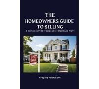 The Homeowner's Guide To Selling; A Complete Fsbo Handbook For Maximum Profit