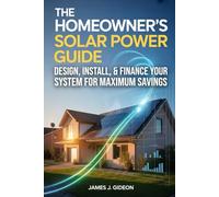 The Homeowner's Solar Power Guide: Design, Install, and Finance Your System for Maximum Savings