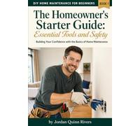 The Homeowner's Starter Guide: Essential Tools and Safety: Building Your Confidence with the Basics of Home Maintenance