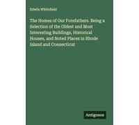 The Homes of Our Forefathers. Being a Selection of the Oldest and Most Interesting Buildings, Historical Houses, and Noted Places in Rhode Island and Connecticut