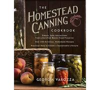 The Homestead Canning Cookbook: • Simple, Safe Instructions from a Certified Master Food Preserver • over 150 Delicious, Homemade Recipes ... Help to Create a Sustainable Lifestyle