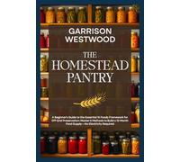 The Homestead Pantry: A Beginner's Guide to the Essential 15 Foods Framework for Off-Grid Preservation: Master 5 Methods to Build a 12-Month Food Supply-No Electricity Required