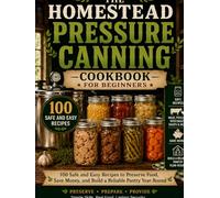 The Homestead Pressure Canning Cookbook for Beginners: 100 Safe & Easy USDA-Based Recipes to Preserve Meat, Vegetables, Soups, Beans & More While Building a Reliable Pantry Year-Round