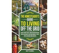 The Homesteader’s Guide to Living Off the Grid: Reduce Energy Costs, Grow Your Own Organic Food, and Achieve True Independence - Even If You’re Starting from Scratch!
