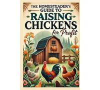The Homesteader's Guide to Raising Chickens for Profit: The Complete Guide to Starting a Profitable Backyard Chicken Farm: Breeds, Coops, Egg Production, and Sustainable Poultry Business Strategies