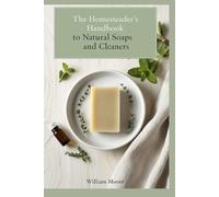 The Homesteader's Handbook to Natural Soaps and Cleaners: Crafting Eco-Friendly Solutions with Herbs, Essential Oils, and Sustainable Ingredients