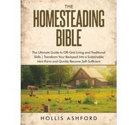 The Homesteading Bible: The Ultimate Guide to Off-Grid Living and Traditional Skills | Transform Your Backyard into a Sustainable Mini-Farm and Quickly Become Self-Sufficient