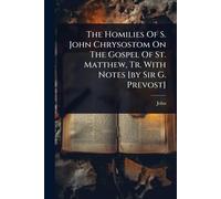 The Homilies Of S. John Chrysostom On The Gospel Of St. Matthew, Tr. With Notes [by Sir G. Prevost]