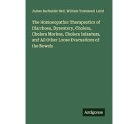 The Homoeopathic Therapeutics of Diarrhoea, Dysentery, Cholera, Cholera Morbus, Cholera Infantum, and All Other Loose Evacuations of the Bowels