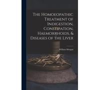 The Homoeopathic Treatment Of Indigestion, Constipation, Haemorrhoids, & Diseases Of The Liver