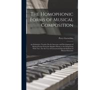 The Homophonic Forms Of Musical Composition: An Exhaustive Treatise On The Structure And Development Of Musical Forms From The Simplest Phrase To The