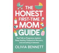 The Honest First-Time Mom Guide: Real Talk on Pregnancy, Labor, Newborn Sleep, Feeding, Postpartum Recovery, and Everything In Between