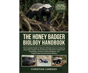 THE HONEY BADGER BIOLOGY HANDBOOK: The Complete Guide to Nature’s Ultimate Survivor, Featuring Deep-Dive Insights into Evolutionary Mechanics, ... and Subterranean Environmental Mastery