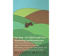 The Hop - Its Culture And Cure Marketing And Manufacture. A Practical Handbook On The Most Approved Methods In Growing, Harvesting, Curing And Selling Hops, And On The Use And Manufacture Of Hops