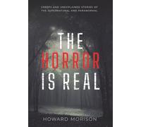 The Horror is Real: Creepy and Unexplained Stories of the Supernatural and Paranormal