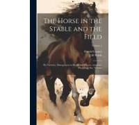 The Horse In The Stable And The Field: His Varieties, Management In Health And Disease, Anatomy, Physiology, Etc. Volume; Volume 1