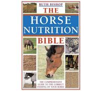 The Horse Nutrition Bible: The Comprehensive Guide To The Correct Feeding Of Your Horse