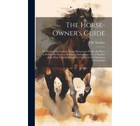 The Horse-Owner's Guide: Or, Practical Instructions On The Horseman's Points, The Horse In Health, The Horse In Sickness ... Embracing, Also, A