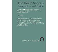 The Horse Shoer's Companion And Guide For The Management And Cure Of Horse Feet With Instructions On Diseases Of The Feet, Ways Of Holding While Being Shod, On The Choice Of Feet, Stabling, Etc.