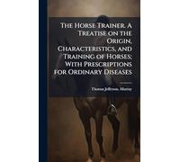 The Horse Trainer. A Treatise on the Origin, Characteristics, and Training of Horses; With Prescriptions for Ordinary Diseases