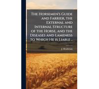 The Horsemen's Guide and Farrier, the External and Internal Structure of the Horse, and the Diseases and Lameness to Which He is Liable ..