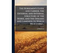The Horsemen's Guide and Farrier, the External and Internal Structure of the Horse, and the Diseases and Lameness to Which He is Liable ..