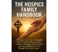 The Hospice Family Handbook: A Compassionate Guide for Navigating End-of-Life Care, Difficult Decisions, Emotional Challenges, Comfort Measures, and Supporting Your Loved One Through Their Final Journ