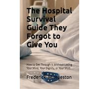 The Hospital Survival Guide They Forgot to Give You: How to Get Through It Without Losing Your Mind, Your Dignity, or Your Shirt