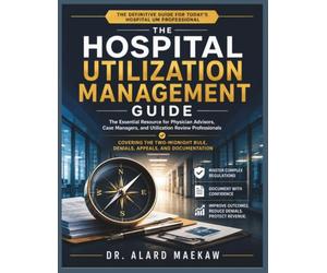 The Hospital Utilization Management Guide: The Essential Resource for Physician Advisors, Case Managers, and Utilization Review Professionals Covering ... Rule, Denials, Appeals, and Documentation