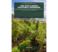 The Hot-Climate Vegetable Gardener: A Practical Guide to Growing Fresh Food Through Extreme Heat, Humidity, Heavy Rain, Drought, and Tropical Pests