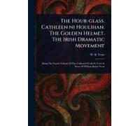 The Hour-Glass. Cathleen Ni Houlihan. The Golden Helmet. The Irish Dramatic Movement