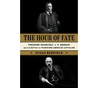 The Hour of Fate: Theodore Roosevelt, J.P. Morgan, and the Battle to Transform American Capitalism