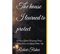 The house I learned to protect: A Parent’s Guide to Recognizing Danger, Taking Action, and Keeping Children Safe