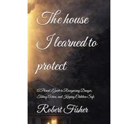 The house I learned to protect: A Parent’s Guide to Recognizing Danger, Taking Action, and Keeping Children Safe