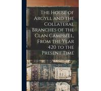 The House Of Argyll And The Collateral Branches Of The Clan Campbell, From The Year 420 To The Present Time