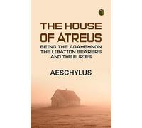 The House of Atreus; Being the Agamemnon the Libation bearers and the Furies