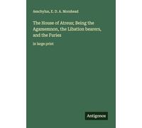 The House of Atreus; Being the Agamemnon, the Libation bearers, and the Furies: in large print