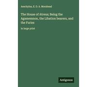 The House of Atreus; Being the Agamemnon, the Libation bearers, and the Furies: in large print