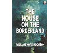 The House on the Borderland: The 1908 Tale of Cosmic Horror, Supernatural Terror, and Unknown Realms (with Commentary)