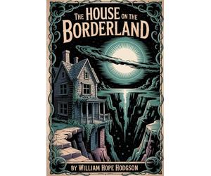 The House on the Borderland: William Hope Hodgson’s Cosmic Horror Masterpiece - ALL NEW Illustrated & Annotated