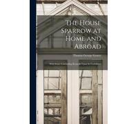 The House Sparrow At Home And Abroad: With Some Concluding Remarks Upon Its Usefullness