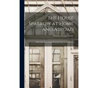 The House Sparrow At Home And Abroad: With Some Concluding Remarks Upon Its Usefullness