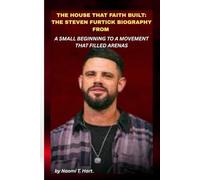 THE HOUSE THAT FAITH BUILT: THE STEVEN FURTICK BIOGRAPHY FROM A SMALL BEGINNING TO A MOVEMENT THAT FILLED ARENAS: How vision, discipline, and modern leadership reshaped how millions experience belief.