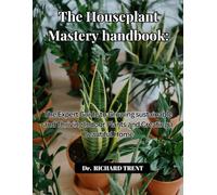THE HOUSEPLANT MASTERY HANDBOOK: THE EXPERT GUIDE TO GROWING SUSTAINABLE AND THRIVING INDOOR PLANTS AND CREATING A BEAUTIFUL HOME