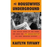 The Housewives Underground: The Untold Story of the Women Who Made the JFK Assassination Our Most Enduring Mystery