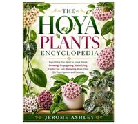 The Hoya Plants Encyclopedia: Everything You Need to Know About Growing, Propagating, Identifying, Caring for, and Managing More Than 50 Hoya Species and Varieties