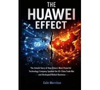 The Huawei Effect: The Untold Story of How China’s Most Powerful Technology Company Sparked the US-China Trade War and Reshaped Global Business