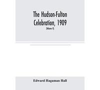 The Hudson-Fulton Celebration, 1909, The Fourth Annual Report Of The Hudson-Fulton Celebration Commission To The Legislature Of The State Of New York. Transmitted To The Legislature, May Twentieth, Ni