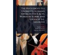 The Huguenots. Gli Ugonotti. A Grand Opera In Four Acts. Words By Scribe And Logouvã(C) [I.E. Legouvã(C)]