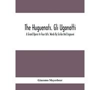 The Huguenots. Gli Ugonotti. A Grand Opera In Four Acts. Words By Scribe And Logouvé